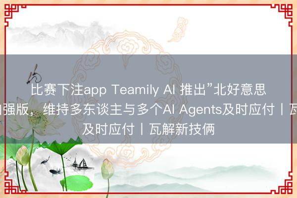 比赛下注app Teamily AI 推出”北好意思元宝派”加强版,维持多东谈主与多个AI Agents及时应付丨瓦解新技俩