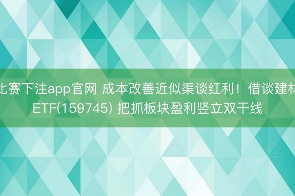 比赛下注app官网 成本改善近似渠谈红利！借谈建材ETF(159745) 把抓板块盈利竖立双干线