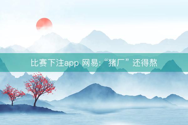比赛下注app 网易: “猪厂” 还得熬