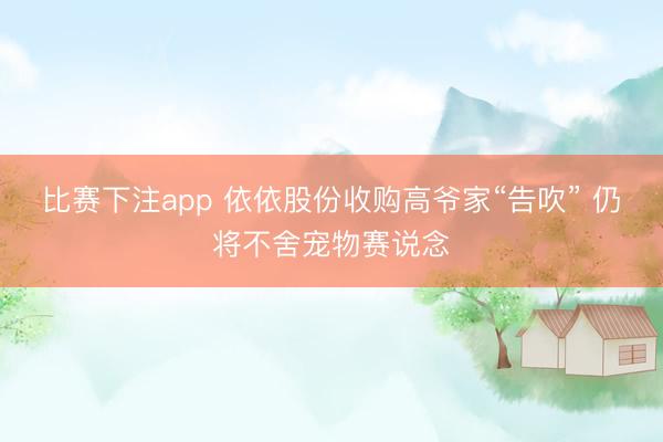 比赛下注app 依依股份收购高爷家“告吹” 仍将不舍宠物赛说念