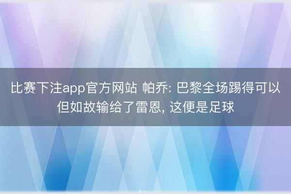 比赛下注app官方网站 帕乔: 巴黎全场踢得可以但如故输给了雷恩， 这便是足球