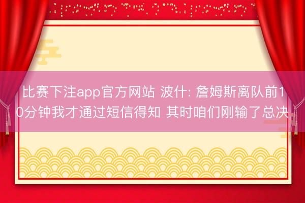 比赛下注app官方网站 波什: 詹姆斯离队前10分钟我才通过短信得知 其时咱们刚输了总决