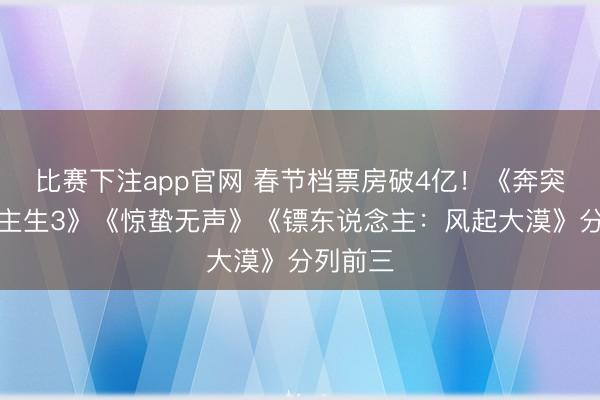比赛下注app官网 春节档票房破4亿！《奔突东说念主生3》《惊蛰无声》《镖东说念主：风起大漠》分列前三