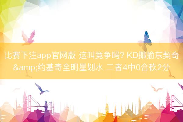 比赛下注app官网版 这叫竞争吗? KD揶揄东契奇&约基奇全明星划水 二者4中0合砍2分