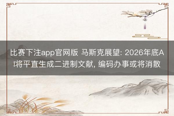 比赛下注app官网版 马斯克展望: 2026年底AI将平直生成二进制文献， 编码办事或将消散