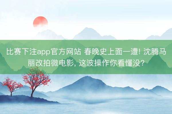 比赛下注app官方网站 春晚史上面一遭! 沈腾马丽改拍微电影， 这波操作你看懂没?
