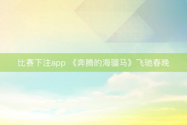 比赛下注app 《奔腾的海骝马》飞驰春晚