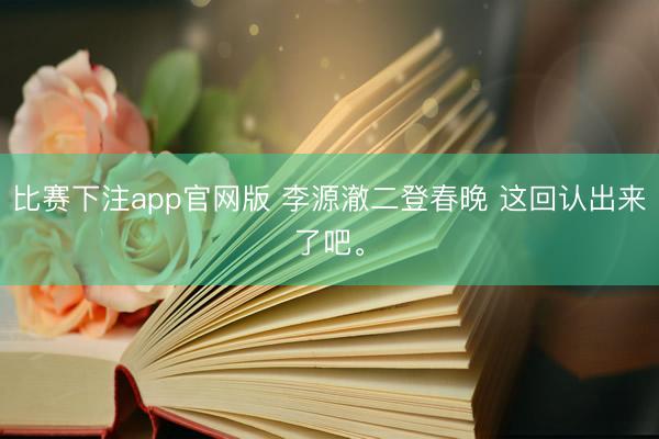 比赛下注app官网版 李源澈二登春晚 这回认出来了吧<a href=