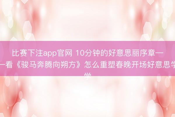 比赛下注app官网 10分钟的好意思丽序章——看《骏马奔腾向朔方》怎么重塑春晚开场好意思学