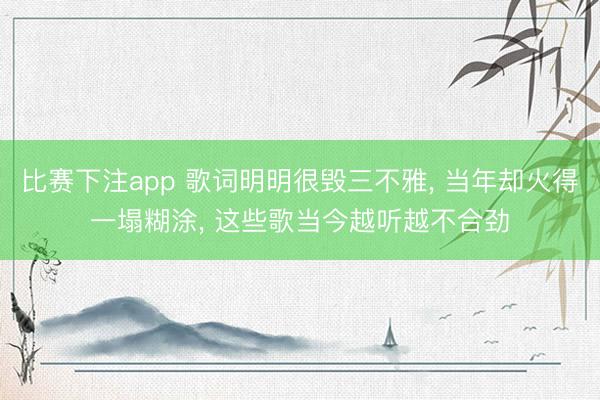 比赛下注app 歌词明明很毁三不雅, 当年却火得一塌糊涂, 这些歌当今越听越不合劲