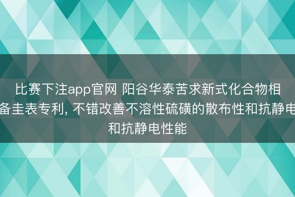 比赛下注app官网 阳谷华泰苦求新式化合物相配制备圭表专利， 不错改善不溶性硫磺的散布性和抗静电性能