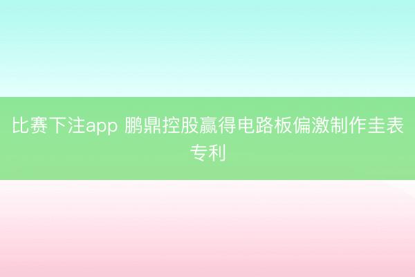 比赛下注app 鹏鼎控股赢得电路板偏激制作圭表专利