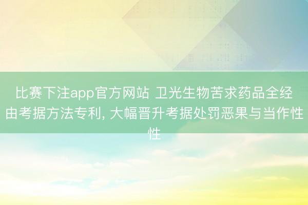 比赛下注app官方网站 卫光生物苦求药品全经由考据方法专利, 大幅晋升考据处罚恶果与当作性