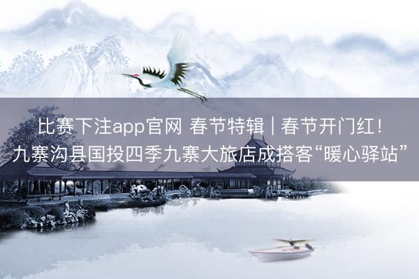 比赛下注app官网 春节特辑 | 春节开门红！九寨沟县国投四季九寨大旅店成搭客“暖心驿站”