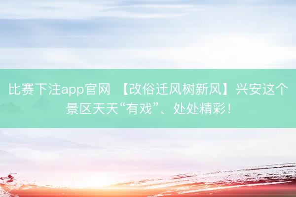 比赛下注app官网 【改俗迁风树新风】兴安这个景区天天“有戏”、处处精彩!