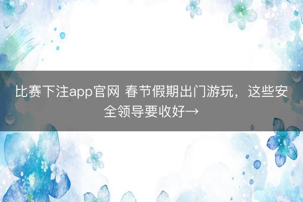 比赛下注app官网 春节假期出门游玩,这些安全领导要收好→