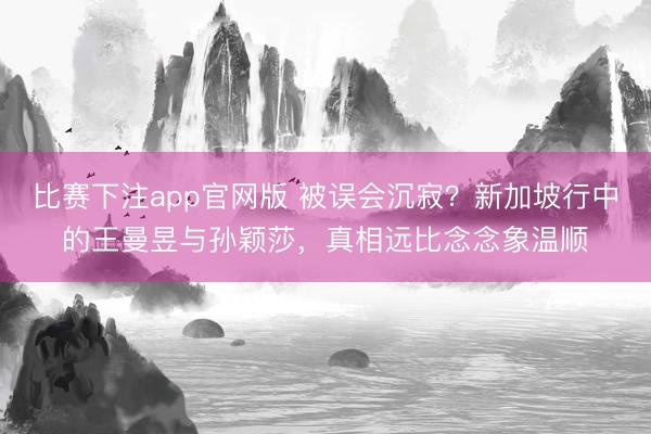 比赛下注app官网版 被误会沉寂？新加坡行中的王曼昱与孙颖莎，真相远比念念象温顺