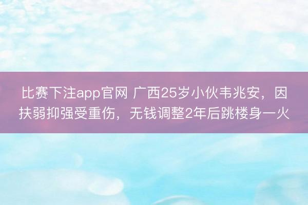 比赛下注app官网 广西25岁小伙韦兆安,因扶弱抑强受重伤,无钱调整2年后跳楼身一火