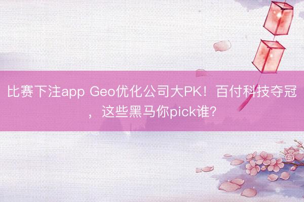 比赛下注app Geo优化公司大PK！百付科技夺冠，这些黑马你pick谁？