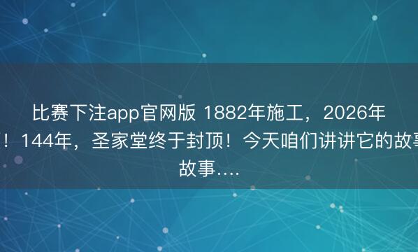 比赛下注app官网版 1882年施工，2026年封顶！144年，圣家堂终于封顶！今天咱们讲讲它的故事….