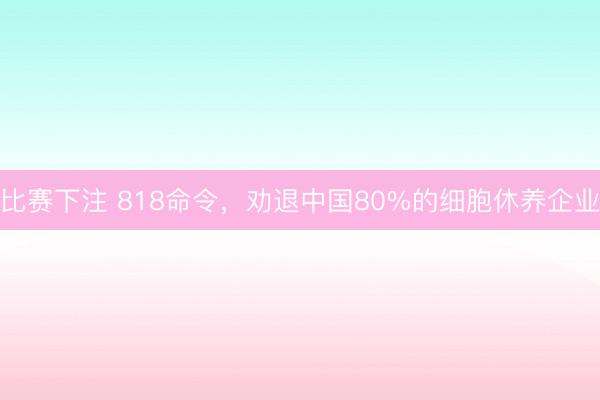 比赛下注 818命令，劝退中国80%的细胞休养企业