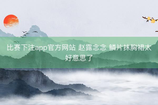 比赛下注app官方网站 赵露念念 鳞片抹胸裙太好意思了