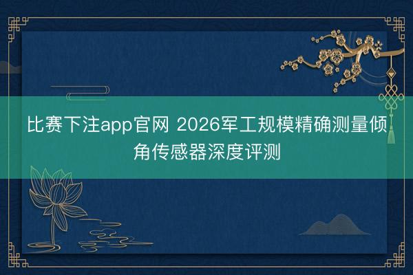 比赛下注app官网 2026军工规模精确测量倾角传感器深度评测
