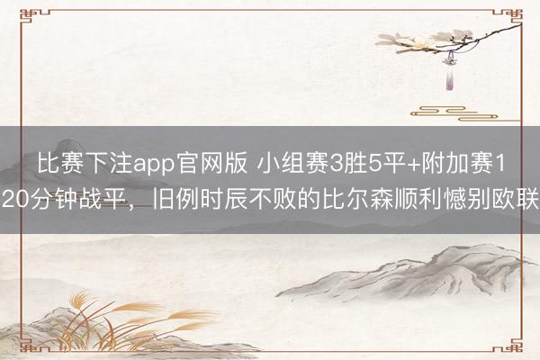 比赛下注app官网版 小组赛3胜5平+附加赛120分钟战平,旧例时辰不败的比尔森顺利憾别欧联