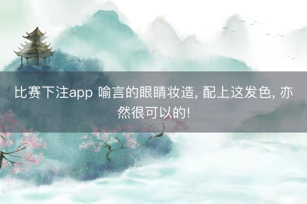 比赛下注app 喻言的眼睛妆造， 配上这发色， 亦然很可以的!