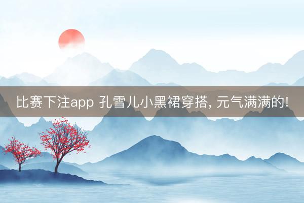 比赛下注app 孔雪儿小黑裙穿搭， 元气满满的!
