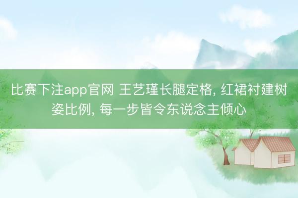 比赛下注app官网 王艺瑾长腿定格， 红裙衬建树姿比例， 每一步皆令东说念主倾心