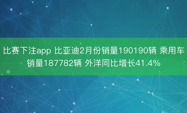 比赛下注app 比亚迪2月份销量190190辆 乘用车销量187782辆 外洋同比增长41.4%