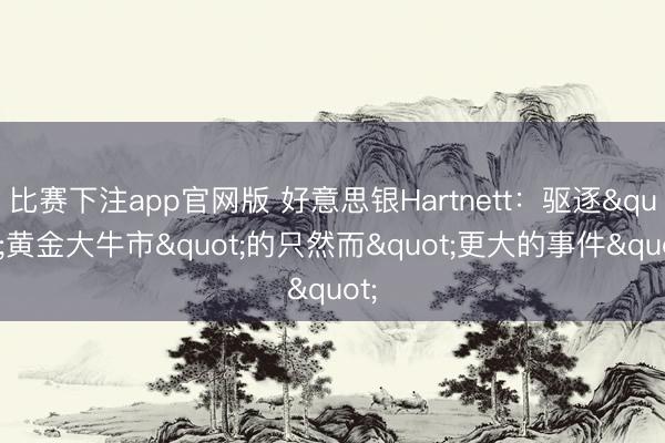 比赛下注app官网版 好意思银Hartnett:驱逐"黄金大牛市"的只然而"更大的事件"