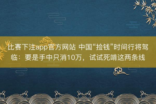 比赛下注app官方网站 中国“捡钱”时间行将驾临:要是手中只消10万,试试死啃这两条线