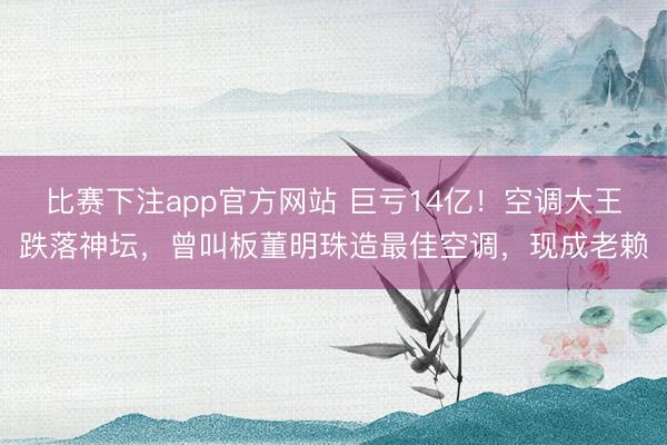 比赛下注app官方网站 巨亏14亿！空调大王跌落神坛，曾叫板董明珠造最佳空调，现成老赖