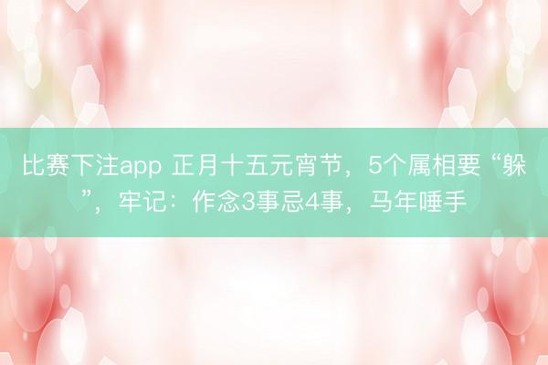 比赛下注app 正月十五元宵节,5个属相要 “躲”,牢记:作念3事忌4事,马年唾手
