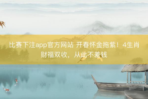 比赛下注app官方网站 开春怀金拖紫!4生肖财福双收,从此不差钱