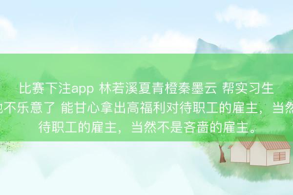 比赛下注app 林若溪夏青橙秦墨云 帮实习生争取三八福利后她不乐意了 能甘心拿出高福利对待职工的雇主，当然不是吝啬的雇主。