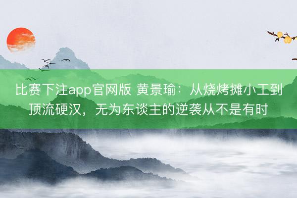 比赛下注app官网版 黄景瑜：从烧烤摊小工到顶流硬汉，无为东谈主的逆袭从不是有时