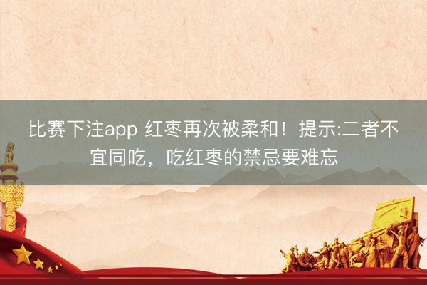 比赛下注app 红枣再次被柔和！提示:二者不宜同吃，吃红枣的禁忌要难忘