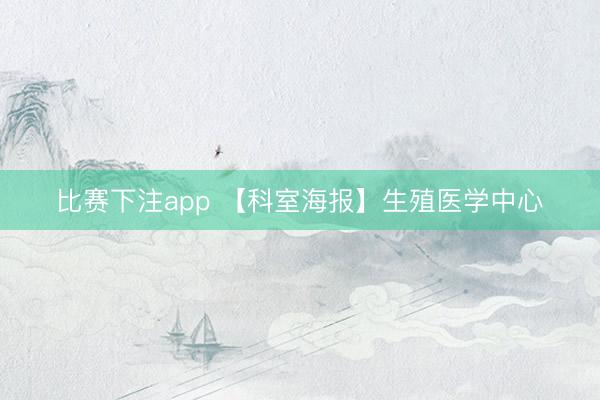 比赛下注app 【科室海报】生殖医学中心