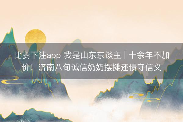 比赛下注app 我是山东东谈主 | 十余年不加价！济南八旬诚信奶奶摆摊还债守信义