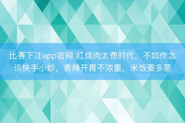 比赛下注app官网 红烧肉太费时代，不如作念谈快手小炒，香辣开胃不浓重，米饭要多蒸
