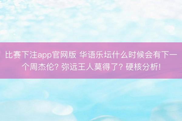 比赛下注app官网版 华语乐坛什么时候会有下一个周杰伦? 弥远王人莫得了? 硬核分析!