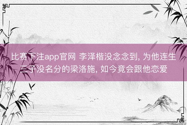 比赛下注app官网 李泽楷没念念到, 为他连生三子没名分的梁洛施, 如今竟会跟他恋爱