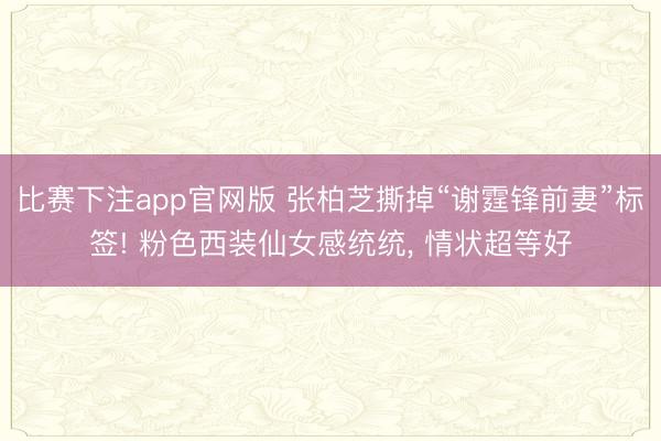 比赛下注app官网版 张柏芝撕掉“谢霆锋前妻”标签! 粉色西装仙女感统统， 情状超等好