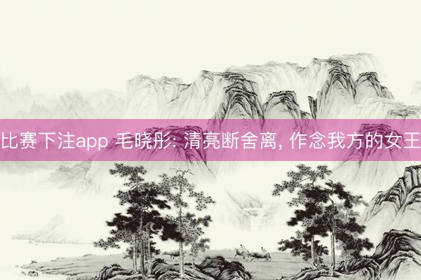 比赛下注app 毛晓彤: 清亮断舍离, 作念我方的女王