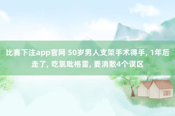 比赛下注app官网 50岁男人支架手术得手， 1年后走了， 吃氯吡格雷， 要消散4个误区