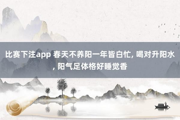 比赛下注app 春天不养阳一年皆白忙， 喝对升阳水， 阳气足体格好睡觉香