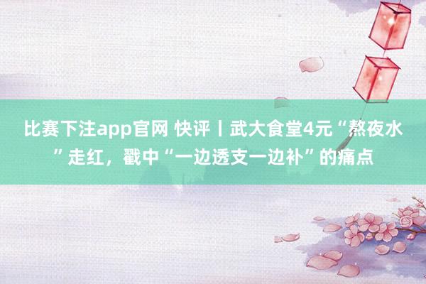 比赛下注app官网 快评丨武大食堂4元“熬夜水”走红，戳中“一边透支一边补”的痛点